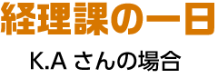 経理課の一日 K.Aさんの場合