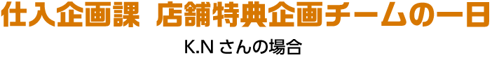 仕入企画課 特典企画チームの一日 K.Nさんの場合