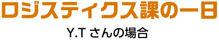 ロジスティクス課の一日 Y.Tさんの場合