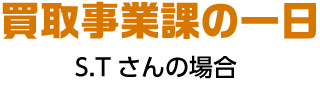 買取事業課の一日 S.Tさんの場合