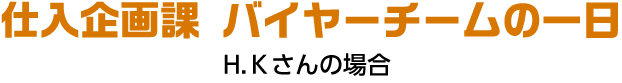 仕入企画課 バイヤーチームの一日 H.Kさんの場合