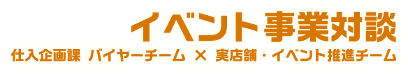 イベント事業対談 仕入企画課 バイヤーチーム × 実店舗・イベント推進チーム