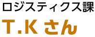 ロジスティクス課 T.Kさん