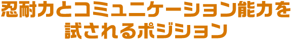 忍耐力とコミュニケーション能力を試されるポジション