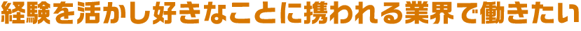 経験を活かし好きなことに携われる業界で働きたい