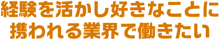 経験を活かし好きなことに携われる業界で働きたい