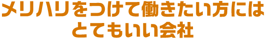 メリハリをつけて働きたい方にはとてもいい会社