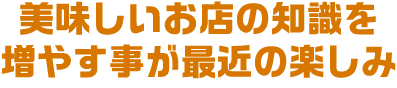 美味しいお店の知識を増やす事が最近の楽しみ