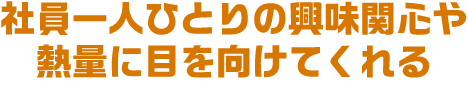 社員一人ひとりの興味関心や熱量に目を向けてくれる