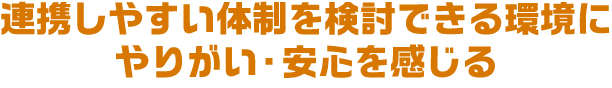 連携しやすい体制を検討できる環境にやりがい・安心を感じる