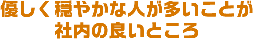 優しく穏やかな人が多いことが社内の良いところ