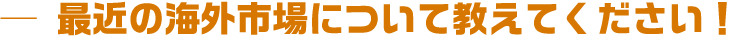 最近の海外市場について教えてください！