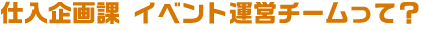 仕入企画課 イベント運営チームって?